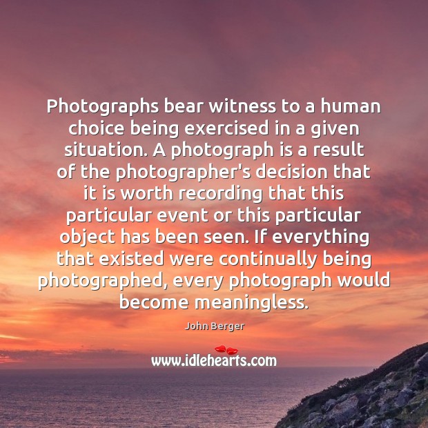Photographs bear witness to a human choice being exercised in a given John Berger Picture Quote