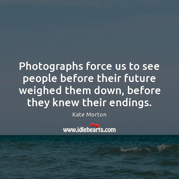 Photographs force us to see people before their future weighed them down, Kate Morton Picture Quote
