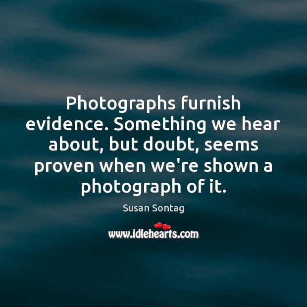 Photographs furnish evidence. Something we hear about, but doubt, seems proven when Susan Sontag Picture Quote