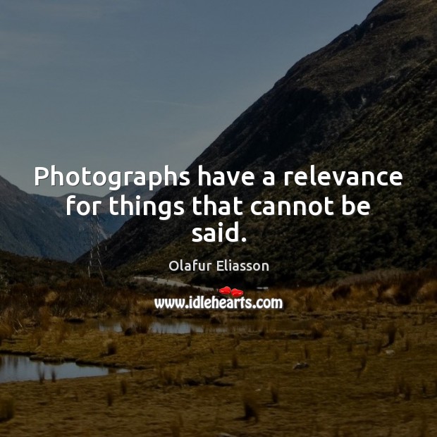 Photographs have a relevance for things that cannot be said. Olafur Eliasson Picture Quote