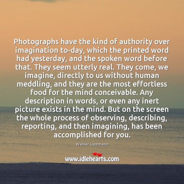 Photographs have the kind of authority over imagination to-day, which the printed Walter Lippmann Picture Quote