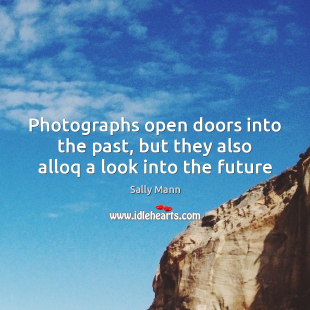 Photographs open doors into the past, but they also alloq a look into the future Sally Mann Picture Quote