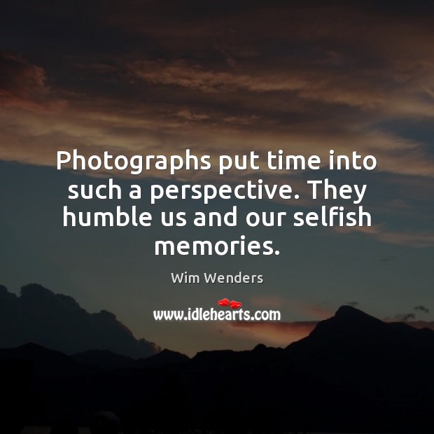 Photographs put time into such a perspective. They humble us and our selfish memories. Wim Wenders Picture Quote