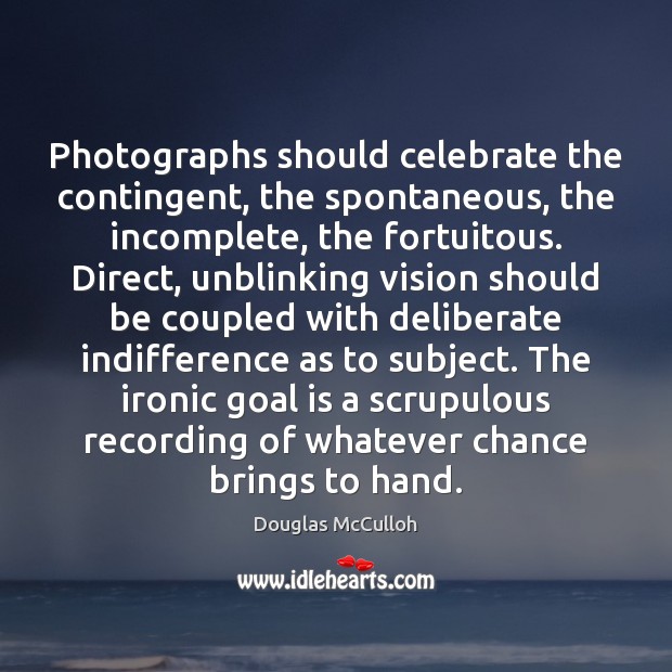 Photographs should celebrate the contingent, the spontaneous, the incomplete, the fortuitous. Direct, Goal Quotes Image