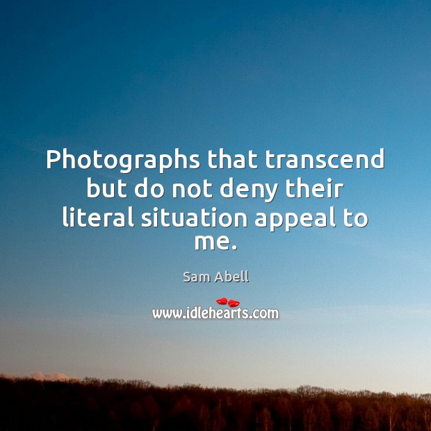 Photographs that transcend but do not deny their literal situation appeal to me. Sam Abell Picture Quote