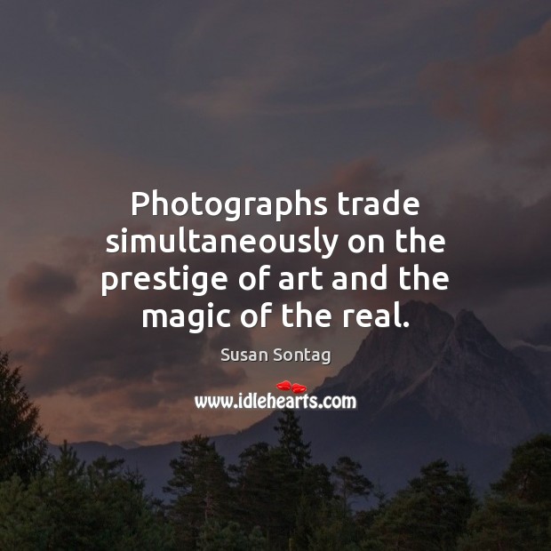 Photographs trade simultaneously on the prestige of art and the magic of the real. Susan Sontag Picture Quote