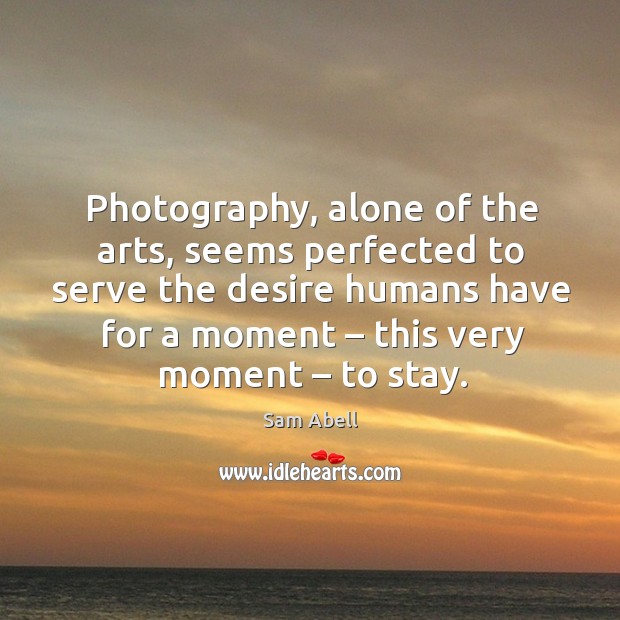 Photography, alone of the arts, seems perfected to serve the desire humans have for a moment – this very moment – to stay. Serve Quotes Image