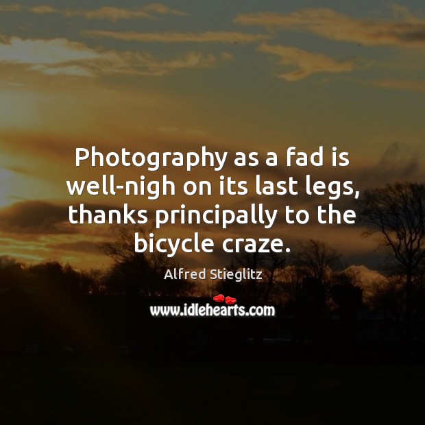 Photography as a fad is well-nigh on its last legs, thanks principally Alfred Stieglitz Picture Quote