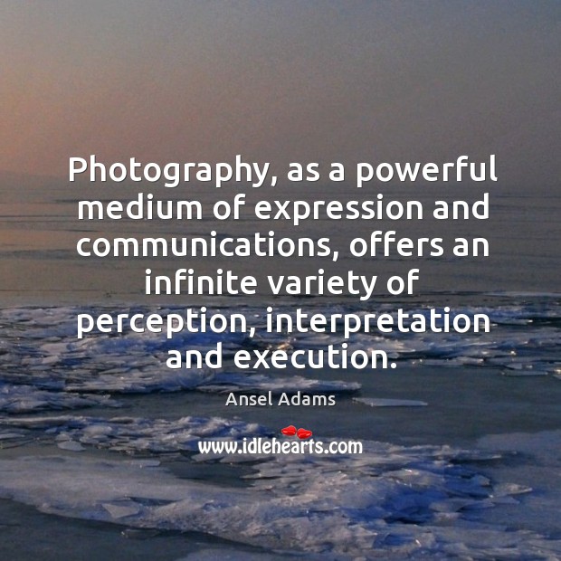 Photography, as a powerful medium of expression and communications, offers an infinite Ansel Adams Picture Quote