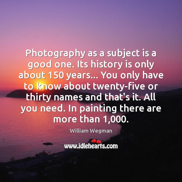 Photography as a subject is a good one. Its history is only William Wegman Picture Quote