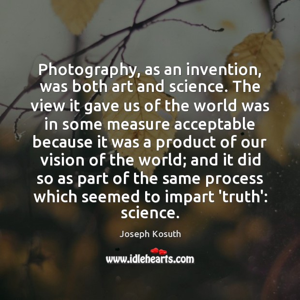 Photography, as an invention, was both art and science. The view it Joseph Kosuth Picture Quote
