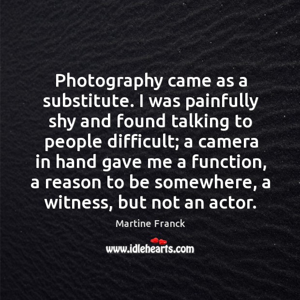 Photography came as a substitute. I was painfully shy and found talking Martine Franck Picture Quote