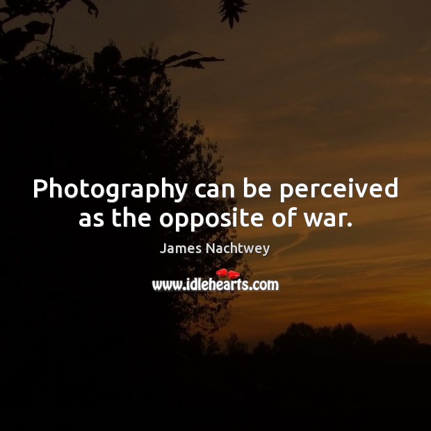 Photography can be perceived as the opposite of war. Image