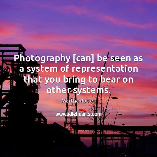 Photography [can] be seen as a system of representation that you bring Martha Rosler Picture Quote