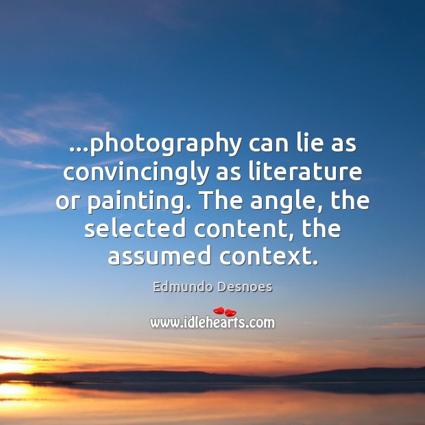 …photography can lie as convincingly as literature or painting. The angle, the Image