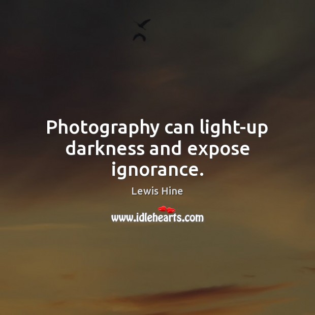 Photography can light-up darkness and expose ignorance. Lewis Hine Picture Quote
