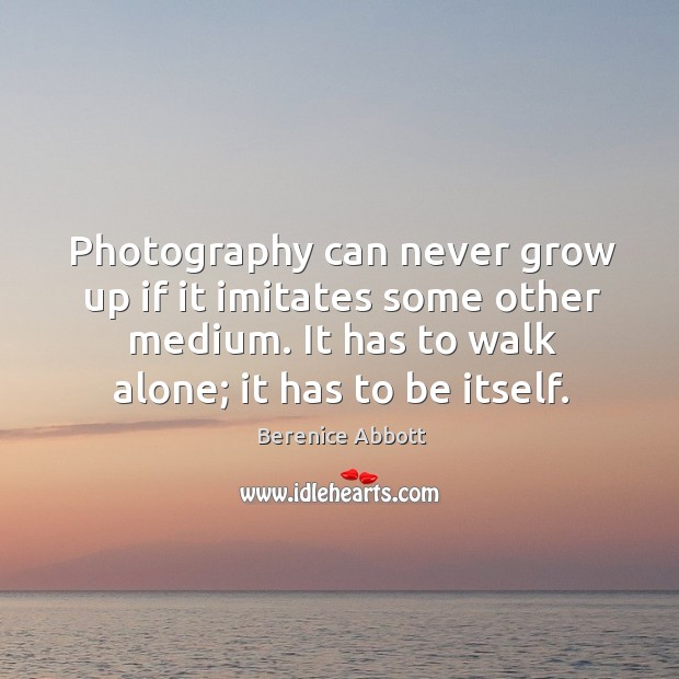 Photography can never grow up if it imitates some other medium. It has to walk alone; it has to be itself. Alone Quotes Image