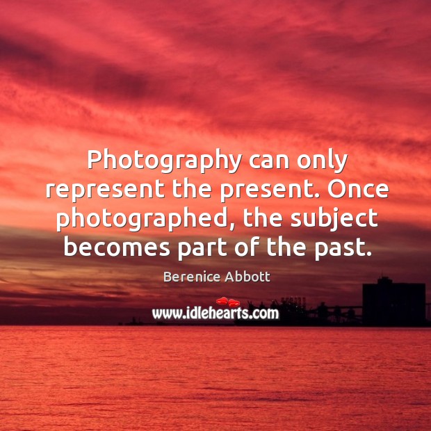 Photography can only represent the present. Once photographed, the subject becomes part of the past. Image