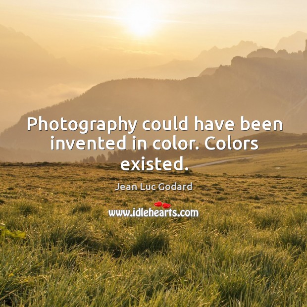Photography could have been invented in color. Colors existed. Jean Luc Godard Picture Quote