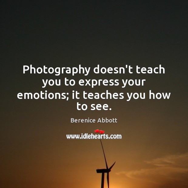 Photography doesn’t teach you to express your emotions; it teaches you how to see. Berenice Abbott Picture Quote