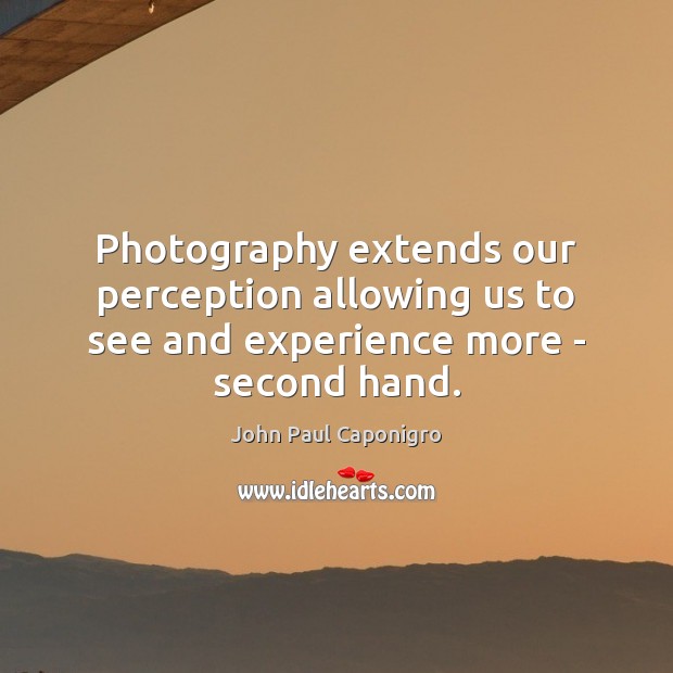 Photography extends our perception allowing us to see and experience more – second hand. Image