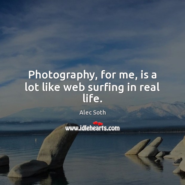 Photography, for me, is a lot like web surfing in real life. Alec Soth Picture Quote