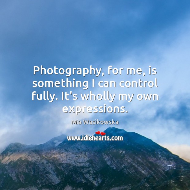 Photography, for me, is something I can control fully. It’s wholly my own expressions. Mia Wasikowska Picture Quote