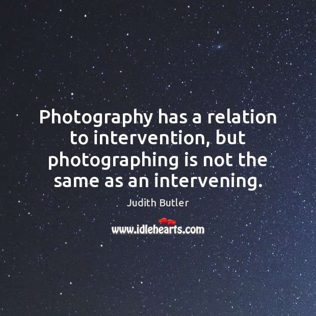 Photography has a relation to intervention, but photographing is not the same Judith Butler Picture Quote