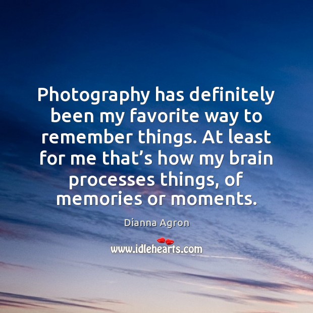 Photography has definitely been my favorite way to remember things. At least Dianna Agron Picture Quote