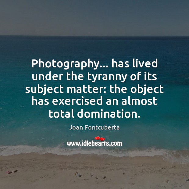 Photography… has lived under the tyranny of its subject matter: the object Joan Fontcuberta Picture Quote