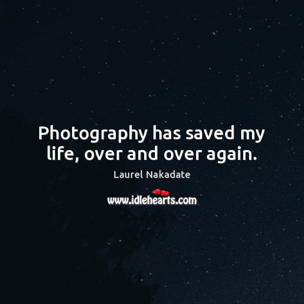 Photography has saved my life, over and over again. Laurel Nakadate Picture Quote