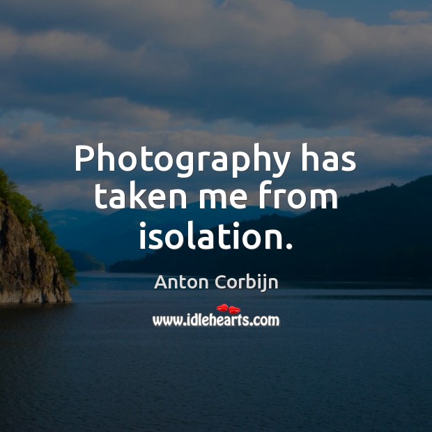 Photography has taken me from isolation. Anton Corbijn Picture Quote