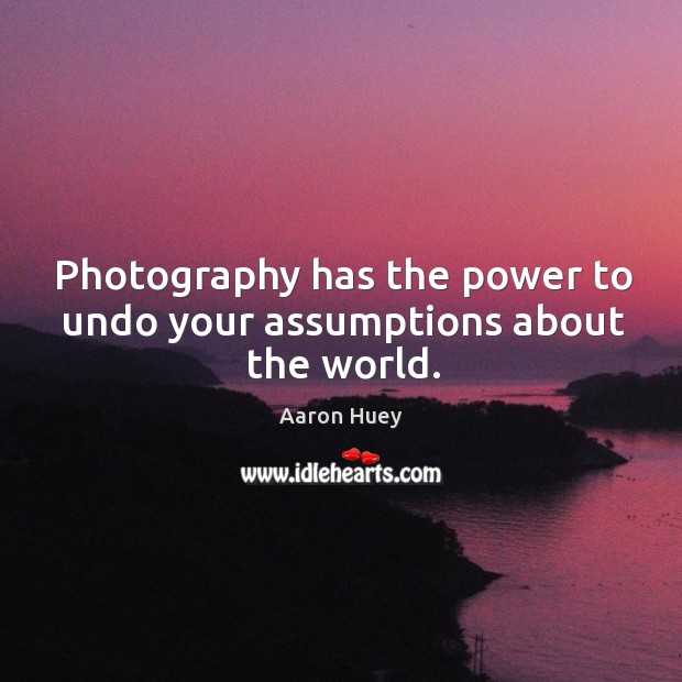 Photography has the power to undo your assumptions about the world. Aaron Huey Picture Quote