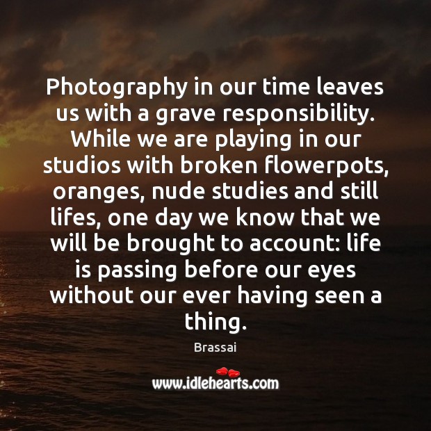 Photography in our time leaves us with a grave responsibility. While we Brassai Picture Quote