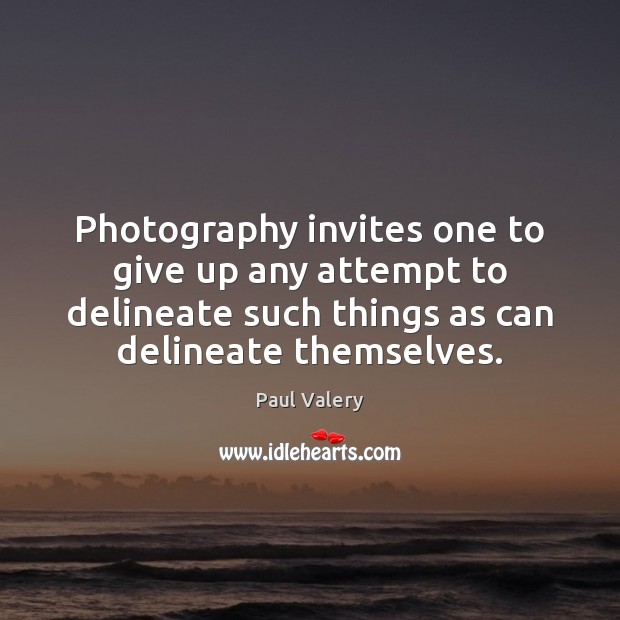 Photography invites one to give up any attempt to delineate such things Paul Valery Picture Quote