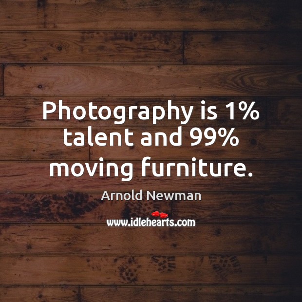 Photography is 1% talent and 99% moving furniture. Arnold Newman Picture Quote