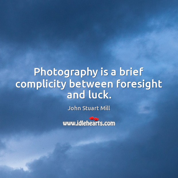 Photography is a brief complicity between foresight and luck. John Stuart Mill Picture Quote