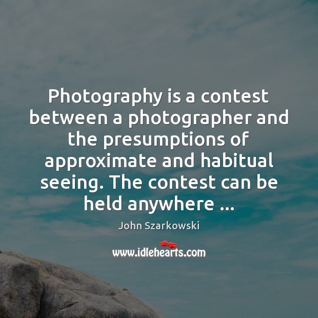 Photography is a contest between a photographer and the presumptions of approximate John Szarkowski Picture Quote