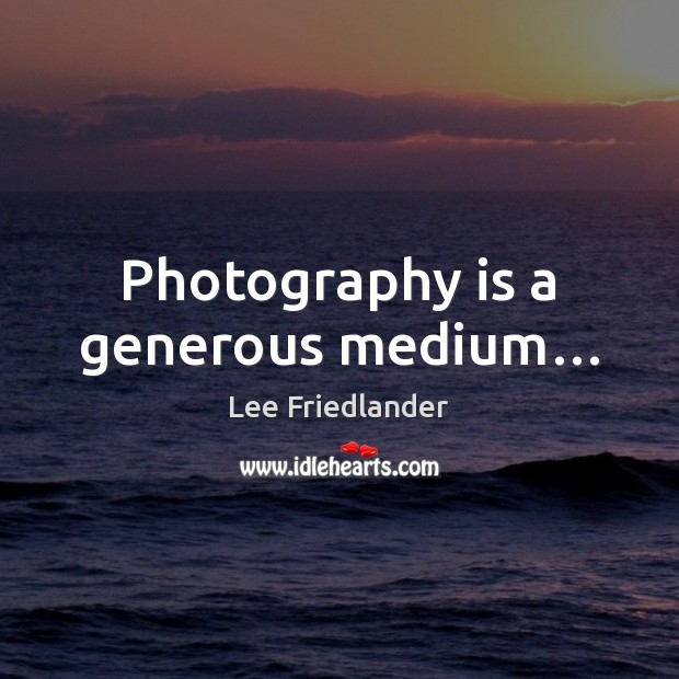 Photography is a generous medium… Lee Friedlander Picture Quote