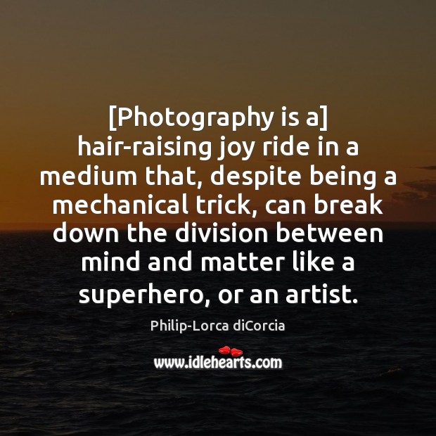 [Photography is a] hair-raising joy ride in a medium that, despite being 