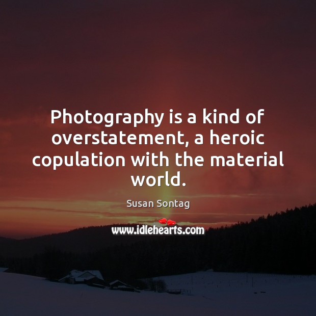 Photography is a kind of overstatement, a heroic copulation with the material world. Image