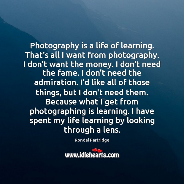 Photography is a life of learning. That’s all I want from photography. Rondal Partridge Picture Quote