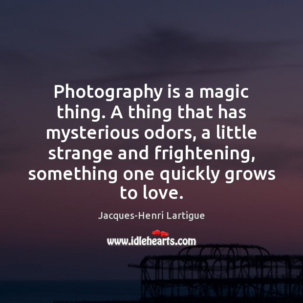 Photography is a magic thing. A thing that has mysterious odors, a Jacques-Henri Lartigue Picture Quote