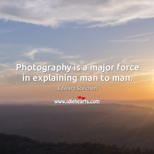 Photography is a major force in explaining man to man. Image