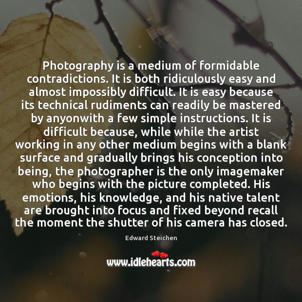 Photography is a medium of formidable contradictions. It is both ridiculously easy Edward Steichen Picture Quote