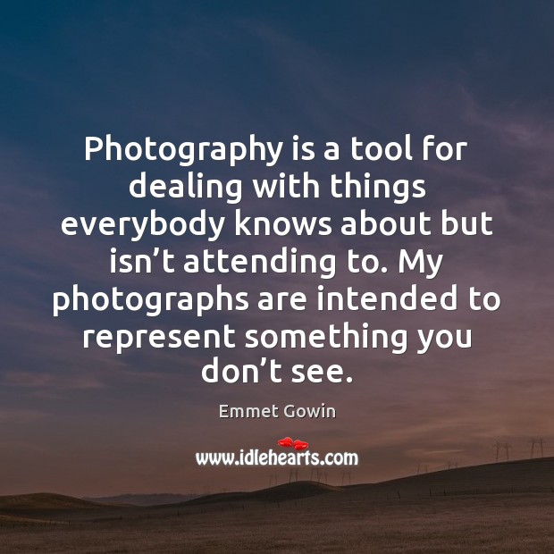 Photography is a tool for dealing with things everybody knows about but Emmet Gowin Picture Quote