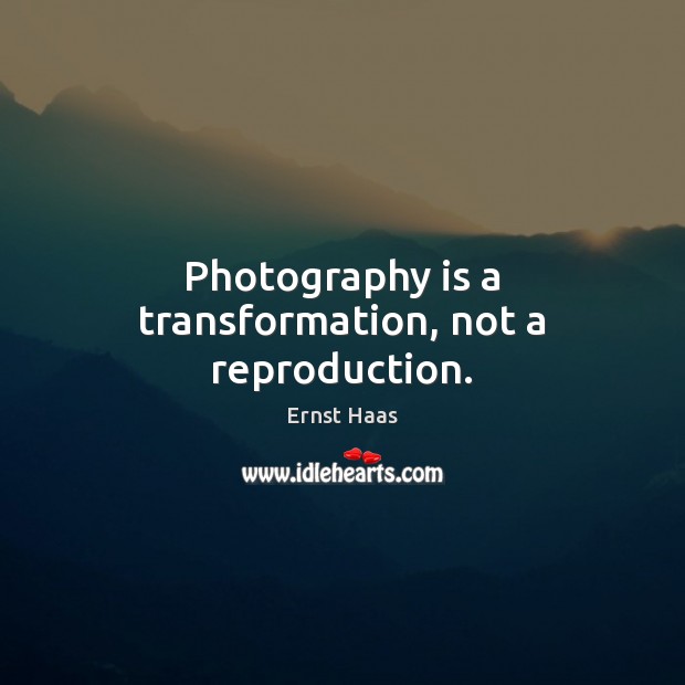 Photography is a transformation, not a reproduction. Ernst Haas Picture Quote