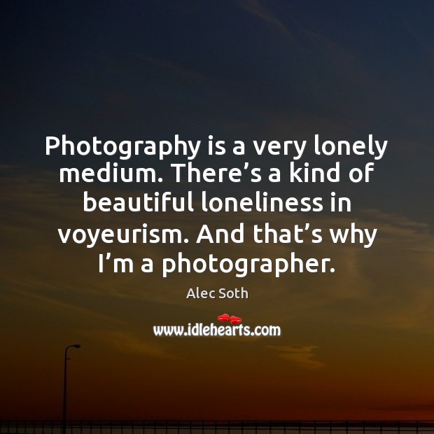 Photography is a very lonely medium. There’s a kind of beautiful Image