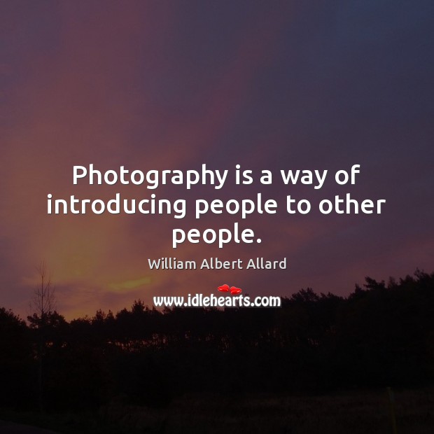Photography is a way of introducing people to other people. Image
