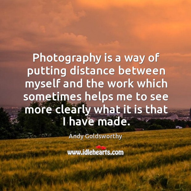 Photography is a way of putting distance between myself and the work which sometimes Andy Goldsworthy Picture Quote
